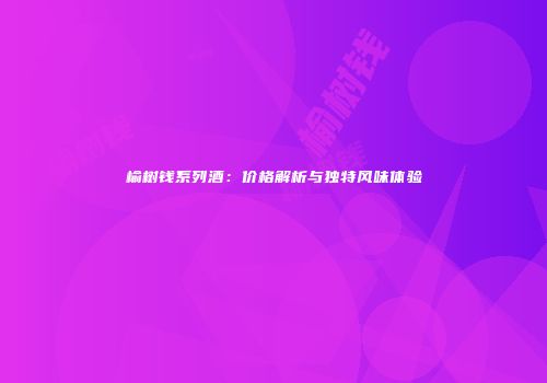 榆树钱系列酒：价格解析与独特风味体验