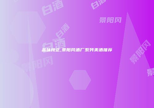 品味纯正,景阳冈酒厂系列美酒推荐