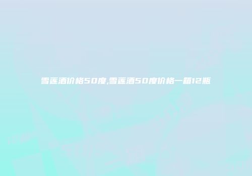 雪莲酒价格50度,雪莲酒50度价格一箱12瓶