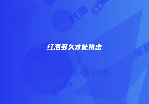 红酒多久才能排出