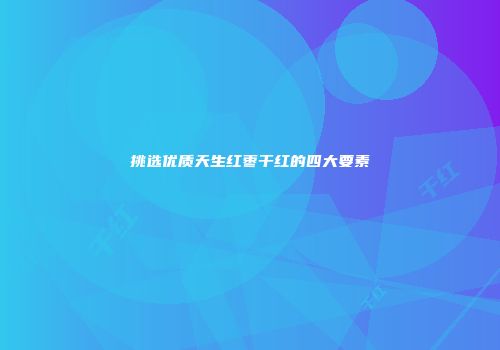 挑选优质天生红枣干红的四大要素