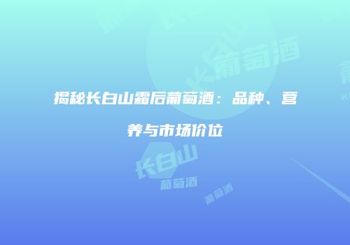 揭秘长白山霜后葡萄酒：品种、营养与市场价位