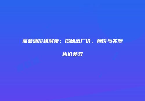 葡萄酒价格解析：揭秘出厂价、标价与实际售价差异