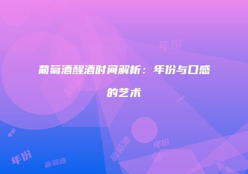葡萄酒醒酒时间解析：年份与口感的艺术