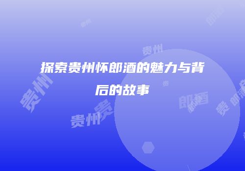 探索贵州怀郎酒的魅力与背后的故事
