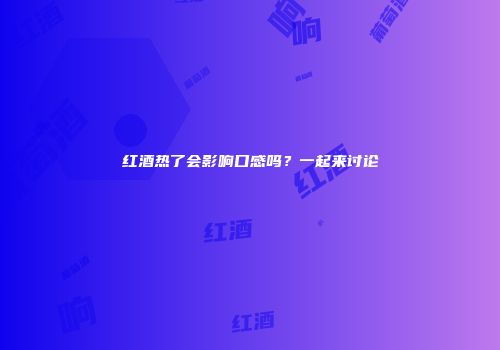红酒热了会影响口感吗？一起来讨论