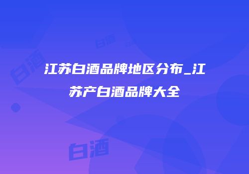 江苏白酒品牌地区分布_江苏产白酒品牌大全