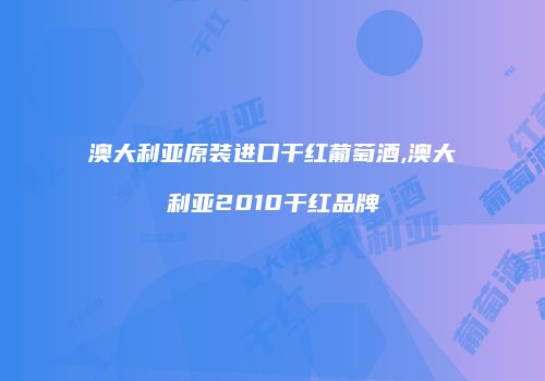 澳大利亚原装进口干红葡萄酒,澳大利亚2010干红品牌