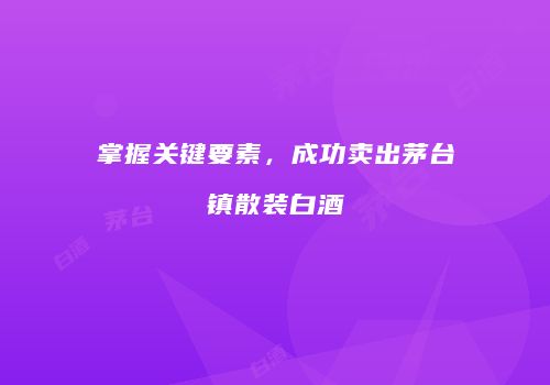 掌握关键要素，成功卖出茅台镇散装白酒