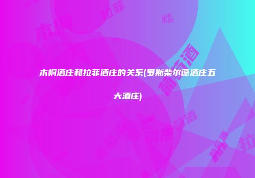 木桐酒庄和拉菲酒庄的关系(罗斯柴尔德酒庄五大酒庄)