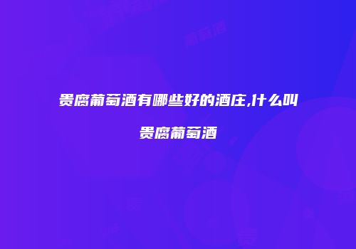 贵腐葡萄酒有哪些好的酒庄,什么叫贵腐葡萄酒