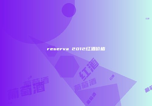 reserva 2012红酒价格