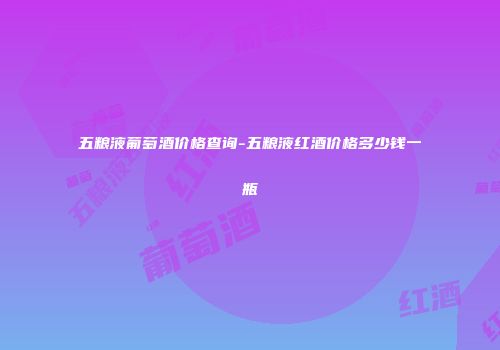 五粮液葡萄酒价格查询-五粮液红酒价格多少钱一瓶