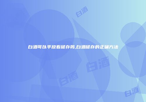白酒可以平放着储存吗,白酒储存的正确方法