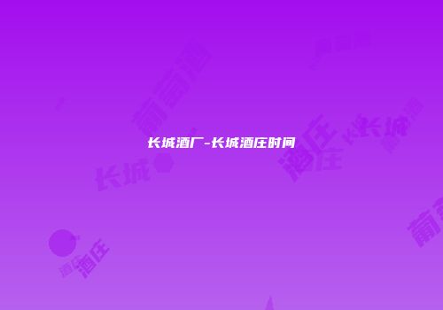 长城酒厂-长城酒庄时间