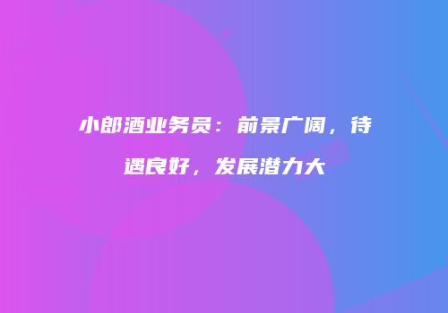 小郎酒业务员：前景广阔，待遇良好，发展潜力大