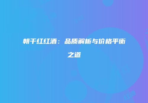 朝干红红酒：品质解析与价格平衡之道
