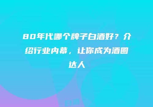 80年代哪个牌子白酒好？介绍行业内幕，让你成为酒圈达人