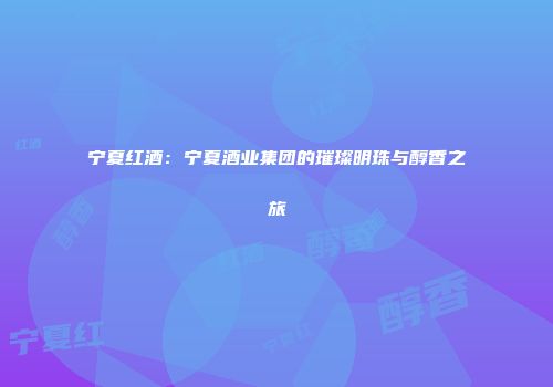 宁夏红酒：宁夏酒业集团的璀璨明珠与醇香之旅