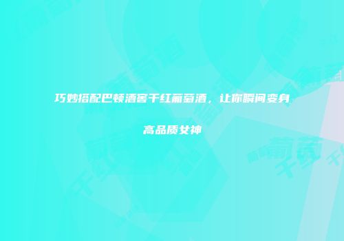 巧妙搭配巴顿酒窖干红葡萄酒，让你瞬间变身高品质女神
