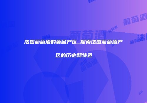 法国葡萄酒的著名产区_探索法国葡萄酒产区的历史和特色