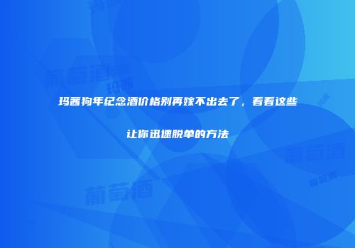 玛茜狗年纪念酒价格别再嫁不出去了，看看这些让你迅速脱单的方法