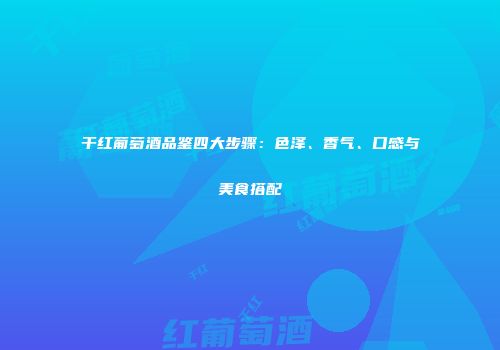 干红葡萄酒品鉴四大步骤：色泽、香气、口感与美食搭配