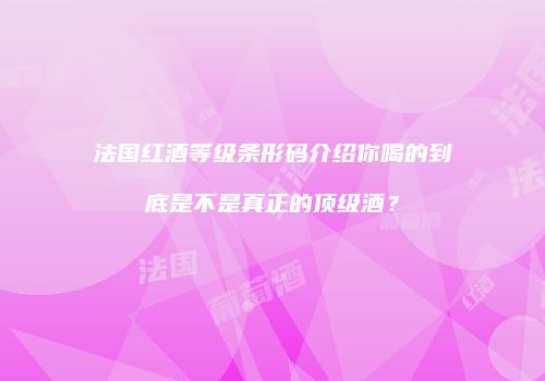 法国红酒等级条形码介绍你喝的到底是不是真正的顶级酒？