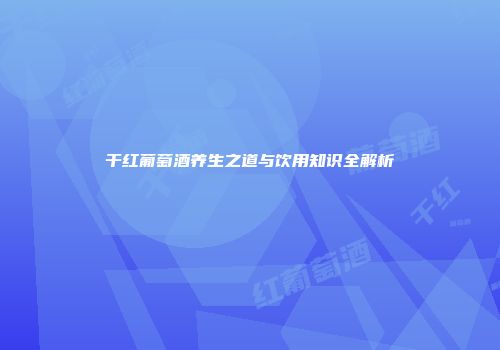 干红葡萄酒养生之道与饮用知识全解析