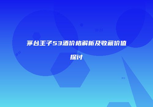 茅台王子53酒价格解析及收藏价值探讨