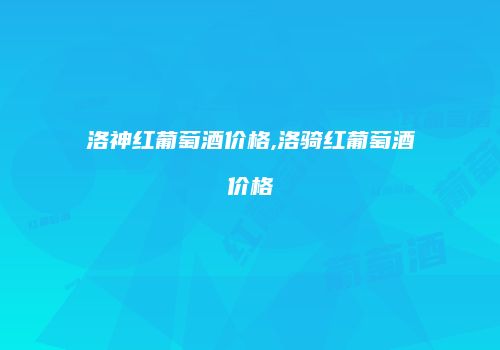 洛神红葡萄酒价格,洛骑红葡萄酒价格