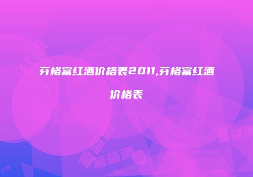 芬格富红酒价格表2011,芬格富红酒价格表