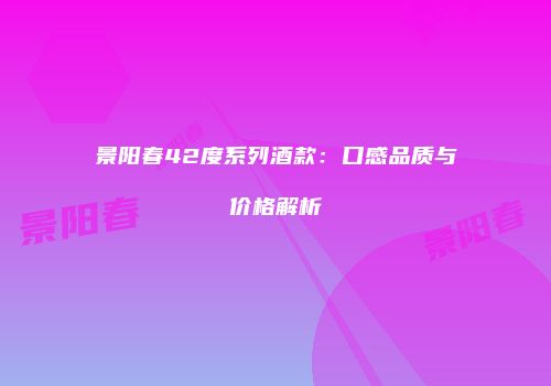 景阳春42度系列酒款：口感品质与价格解析