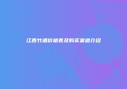 江西竹酒价格表及购买渠道介绍