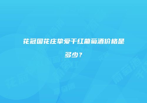 花冠国花庄挚爱干红葡萄酒价格是多少？