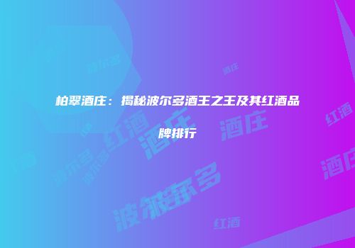 柏翠酒庄：揭秘波尔多酒王之王及其红酒品牌排行
