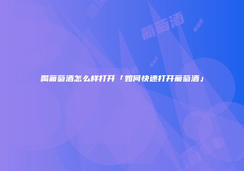 喝葡萄酒怎么样打开「如何快速打开葡萄酒」