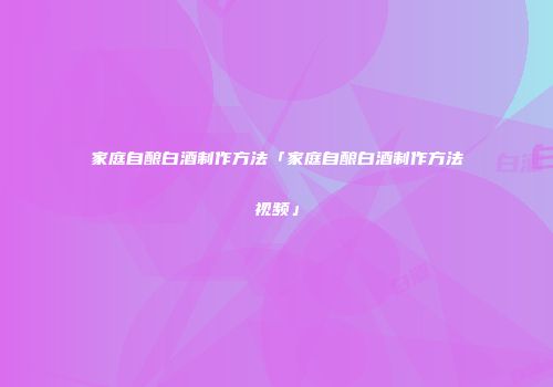 家庭自酿白酒制作方法「家庭自酿白酒制作方法视频」
