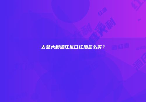 去意大利酒庄进口红酒怎么买？
