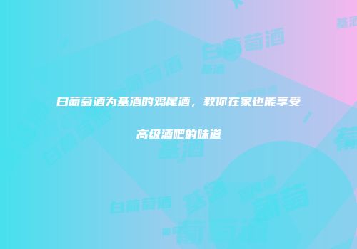白葡萄酒为基酒的鸡尾酒，教你在家也能享受高级酒吧的味道