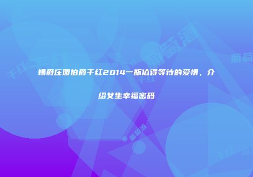 锡爵庄园伯爵干红2014一瓶值得等待的爱情，介绍女生幸福密码