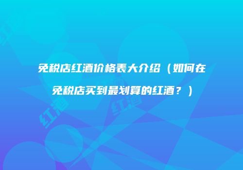 免税店红酒价格表大介绍（如何在免税店买到最划算的红酒？）