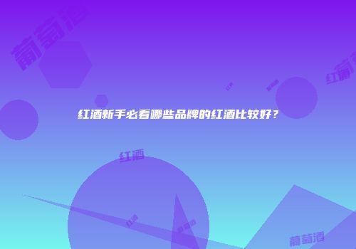 红酒新手必看哪些品牌的红酒比较好？