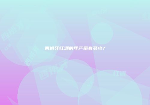 西班牙红酒的年产量有多少？