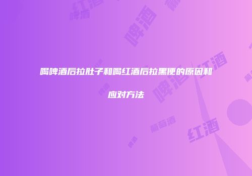 喝啤酒后拉肚子和喝红酒后拉黑便的原因和应对方法