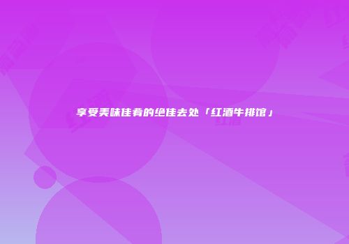 享受美味佳肴的绝佳去处「红酒牛排馆」