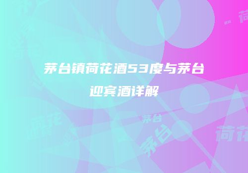 茅台镇荷花酒53度与茅台迎宾酒详解