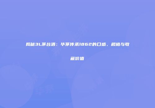 揭秘3L茅台酒：华茅传承1862的口感、规格与收藏价值