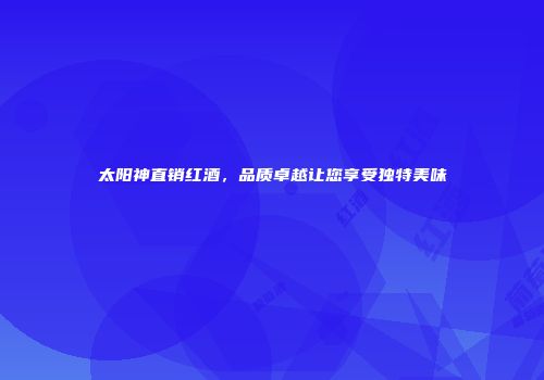 太阳神直销红酒，品质卓越让您享受独特美味