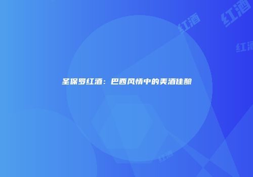 圣保罗红酒：巴西风情中的美酒佳酿